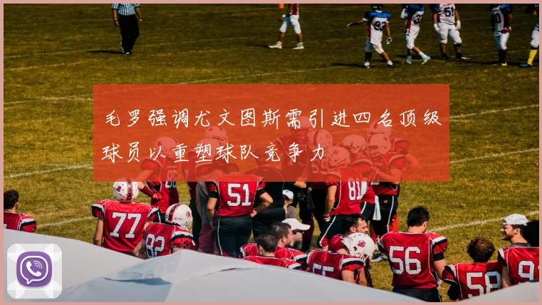 毛罗强调尤文图斯需引进四名顶级球员以重塑球队竞争力