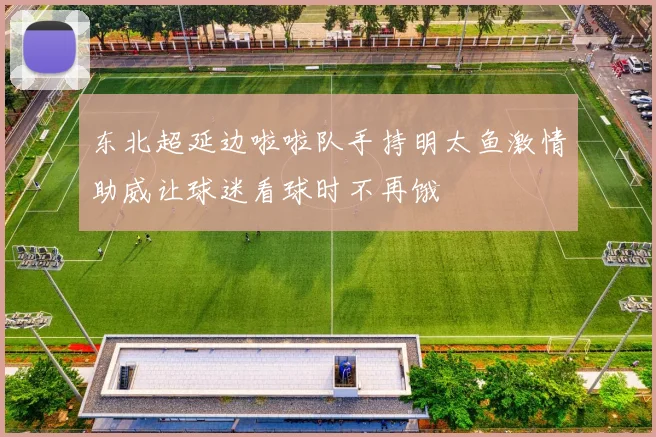 东北超延边啦啦队手持明太鱼激情助威让球迷看球时不再饿