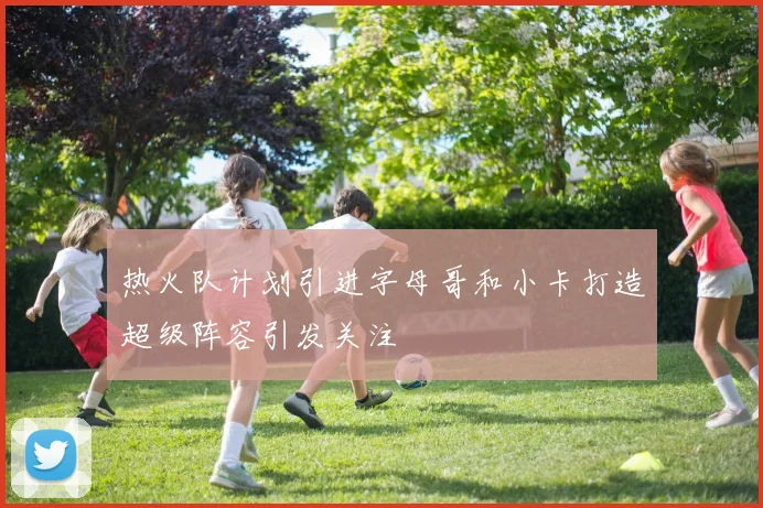 热火队计划引进字母哥和小卡打造超级阵容引发关注
