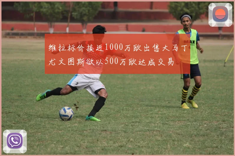 维拉标价接近1000万欧出售大马丁尤文图斯欲以500万欧达成交易