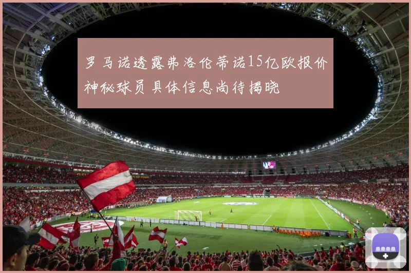 罗马诺透露弗洛伦蒂诺15亿欧报价神秘球员具体信息尚待揭晓