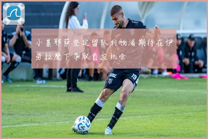 小基耶萨坚定留队利物浦期待在伊劳拉麾下争取首发机会