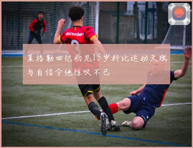 莱格勒回忆初见15岁科比运动天赋与自信令他惊叹不已