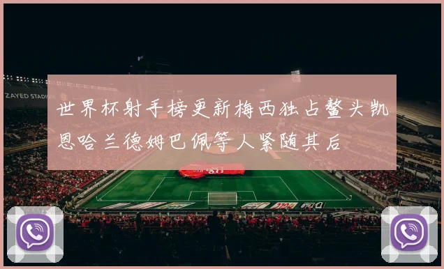 世界杯射手榜更新梅西独占鳌头凯恩哈兰德姆巴佩等人紧随其后
