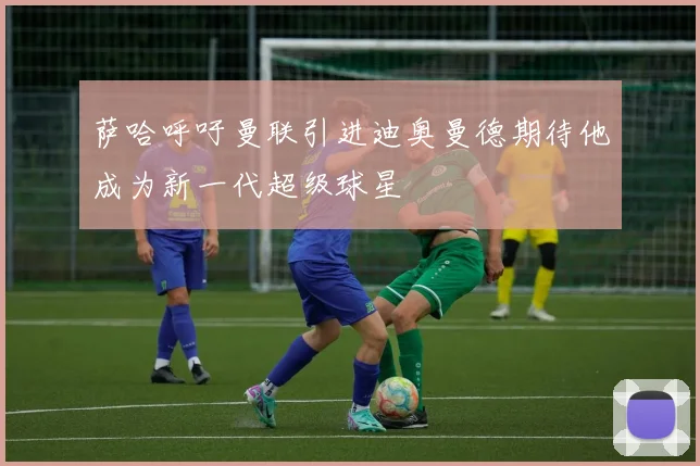 萨哈呼吁曼联引进迪奥曼德期待他成为新一代超级球星