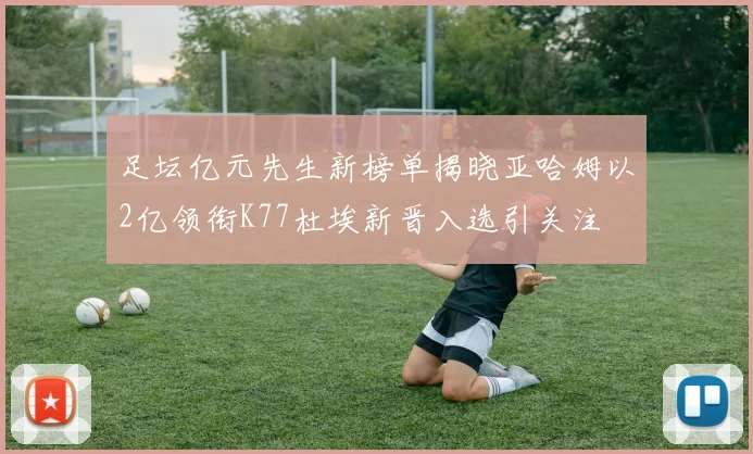 足坛亿元先生新榜单揭晓亚哈姆以2亿领衔K77杜埃新晋入选引关注