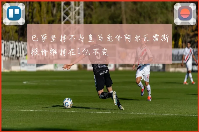 巴萨坚持不与皇马竞价阿尔瓦雷斯报价维持在1亿不变