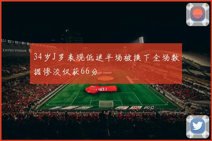 34岁J罗表现低迷半场被换下全场数据惨淡仅获66分