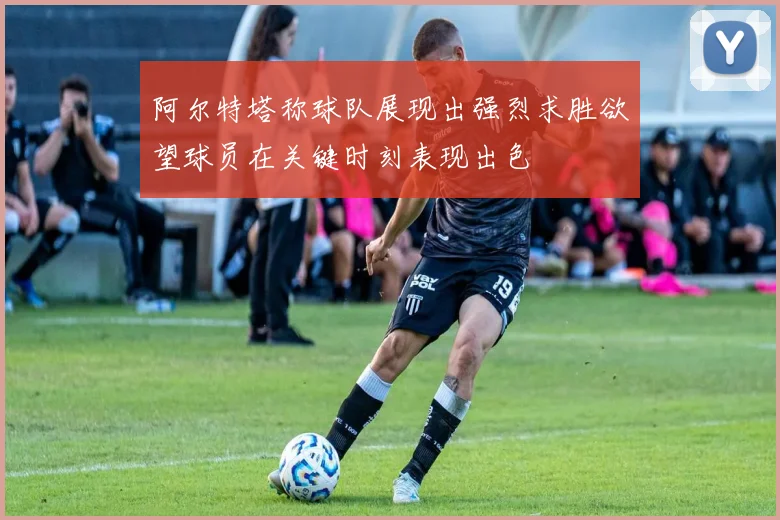 阿尔特塔称球队展现出强烈求胜欲望球员在关键时刻表现出色