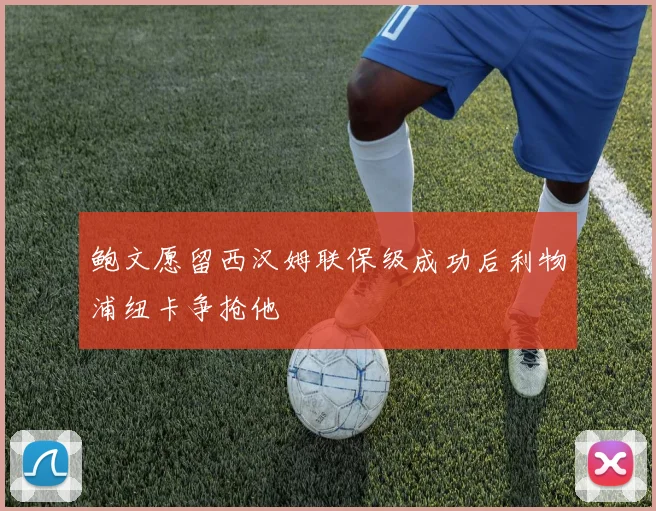 鲍文愿留西汉姆联保级成功后利物浦纽卡争抢他