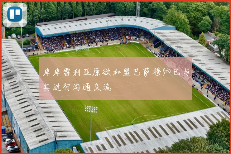 库库雷利亚原欲加盟巴萨穆帅已与其进行沟通交流